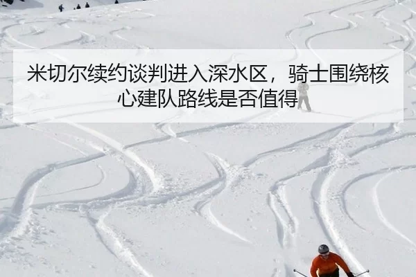 mi-qie-er-xu-yue-tan-pan-jin-ru-shen-shui-qu-qi-shi-wei-rao-he-xin-jian-dui-lu-xian-shi-fou-zhi-de-2-253.jpg